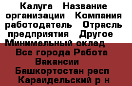 Калуга › Название организации ­ Компания-работодатель › Отрасль предприятия ­ Другое › Минимальный оклад ­ 1 - Все города Работа » Вакансии   . Башкортостан респ.,Караидельский р-н